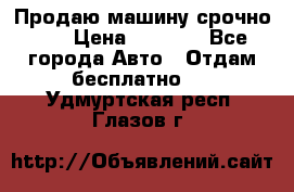 Продаю машину срочно!!! › Цена ­ 5 000 - Все города Авто » Отдам бесплатно   . Удмуртская респ.,Глазов г.